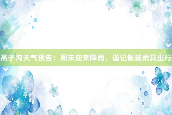 燕子沟天气预告：周末迎来降雨，谨记佩戴雨具出行