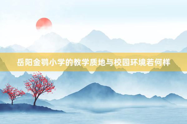 岳阳金鹗小学的教学质地与校园环境若何样