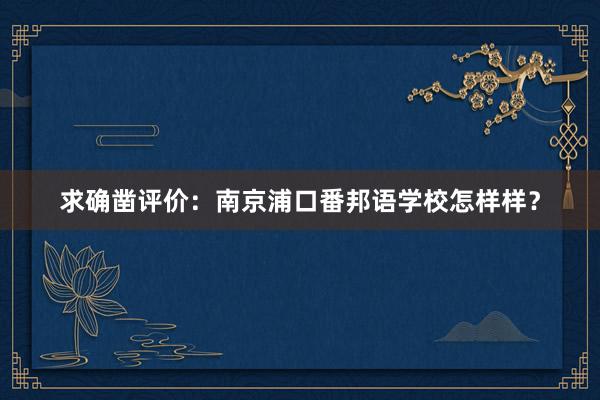 求确凿评价：南京浦口番邦语学校怎样样？