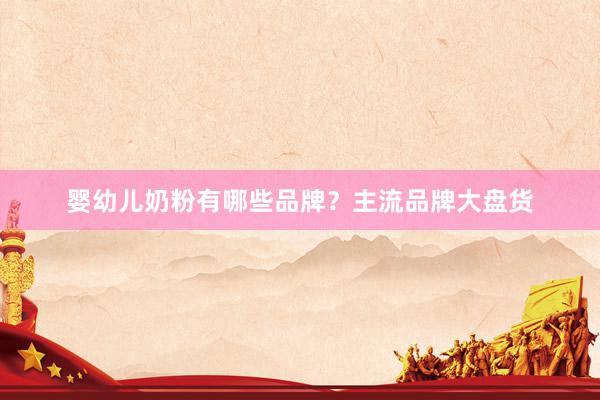 婴幼儿奶粉有哪些品牌？主流品牌大盘货