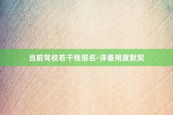 当前驾校若干钱报名-详备用度默契