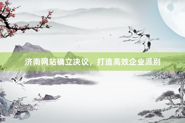 济南网站确立决议，打造高效企业派别