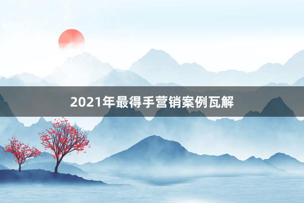 2021年最得手营销案例瓦解