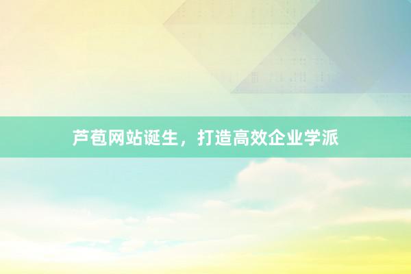 芦苞网站诞生，打造高效企业学派