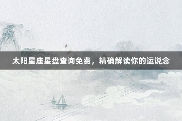 太阳星座星盘查询免费，精确解读你的运说念