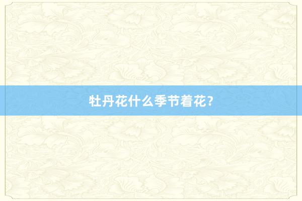 牡丹花什么季节着花？